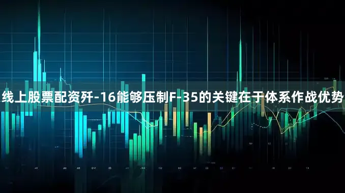 线上股票配资歼-16能够压制F-35的关键在于体系作战优势
