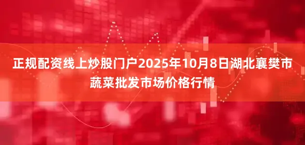正规配资线上炒股门户2025年10月8日湖北襄樊市蔬菜批发市场价格行情