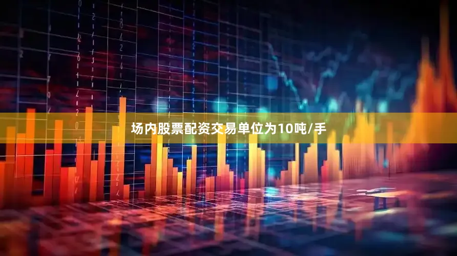 场内股票配资交易单位为10吨/手