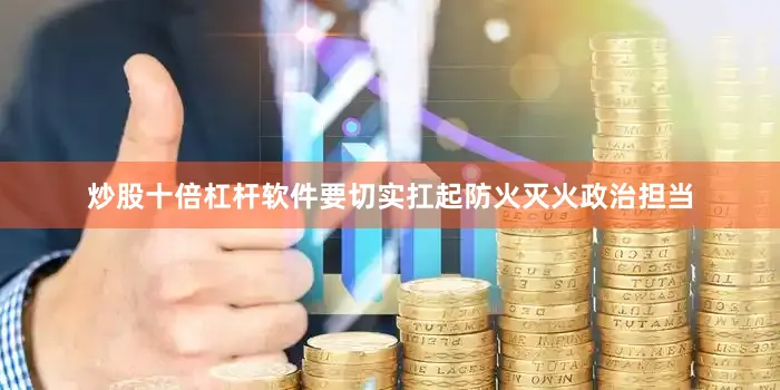 炒股十倍杠杆软件要切实扛起防火灭火政治担当