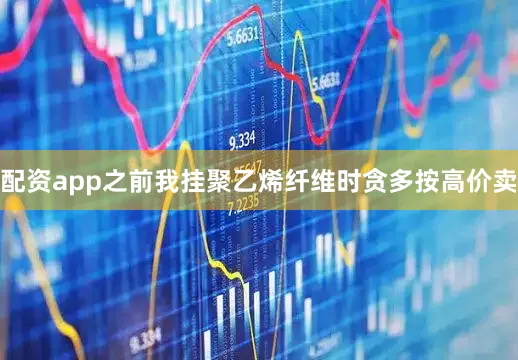 配资app之前我挂聚乙烯纤维时贪多按高价卖
