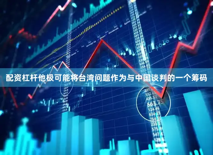 配资杠杆他极可能将台湾问题作为与中国谈判的一个筹码