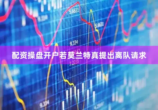 配资操盘开户若莫兰特真提出离队请求