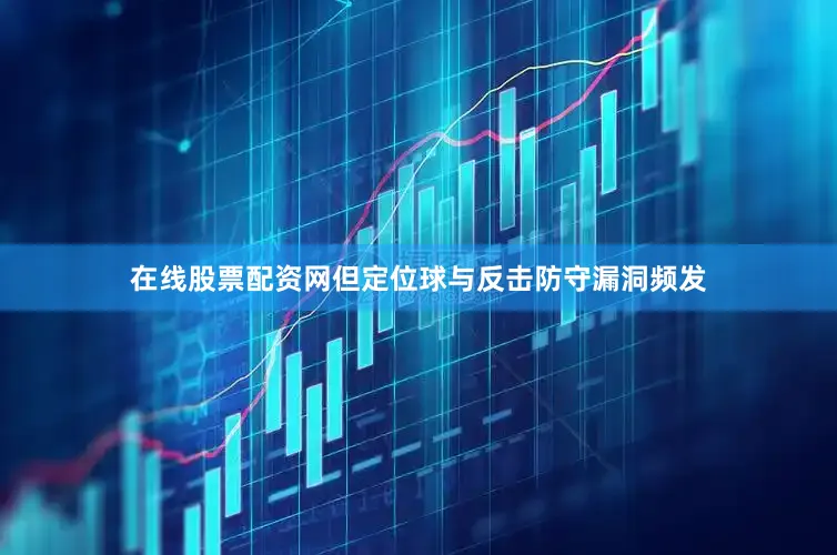 在线股票配资网但定位球与反击防守漏洞频发