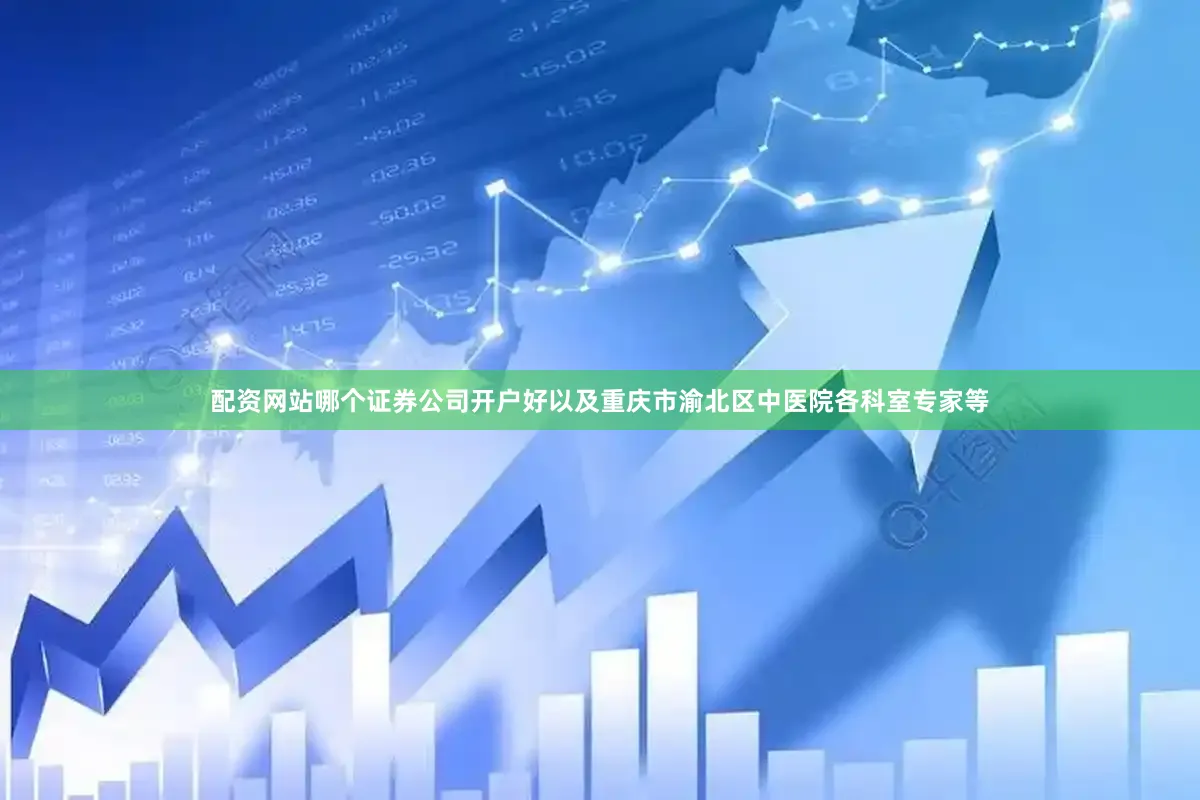 配资网站哪个证券公司开户好以及重庆市渝北区中医院各科室专家等