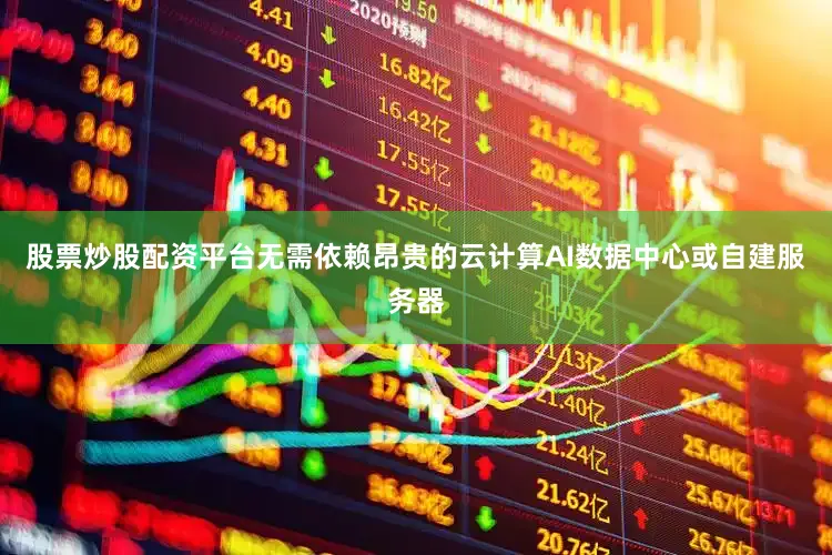 股票炒股配资平台无需依赖昂贵的云计算AI数据中心或自建服务器